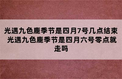 光遇九色鹿季节是四月7号几点结束 光遇九色鹿季节是四月六号零点就走吗